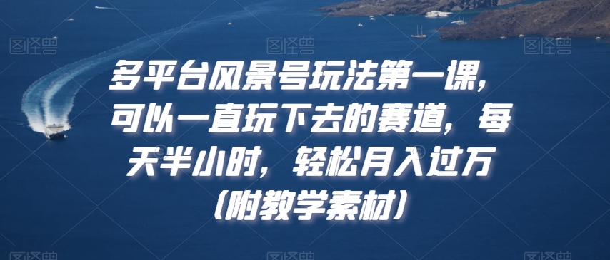 多平台风景号玩法第一课，可以一直玩下去的赛道，每天半小时，轻松月入过万（附教学素材）【揭秘】-中创网_专注互联网创业,项目资源整合