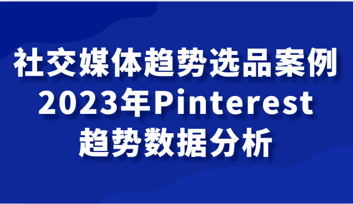 社交网络发展趋势选款实例，2023年Pinterest发展趋势数据统计分析课-中创网_专注互联网创业,项目资源整合
