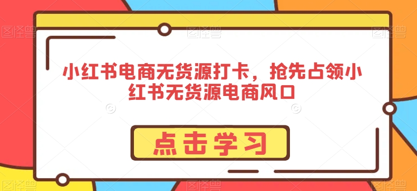 小红书电商无货源打卡，抢先占领小红书无货源电商风口-中创网_专注互联网创业,项目资源整合
