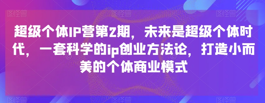 超级个体IP营第2期，未来一定超级个体时期，一套科学合理的ip自主创业科学方法论，打造出小而美的个人商业运营模式-中创网_专注互联网创业,项目资源整合