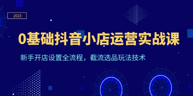 0基础抖音小店运营实战课，新手开店设置全流程，截流选品玩法技术-中创网_专注互联网创业,项目资源整合