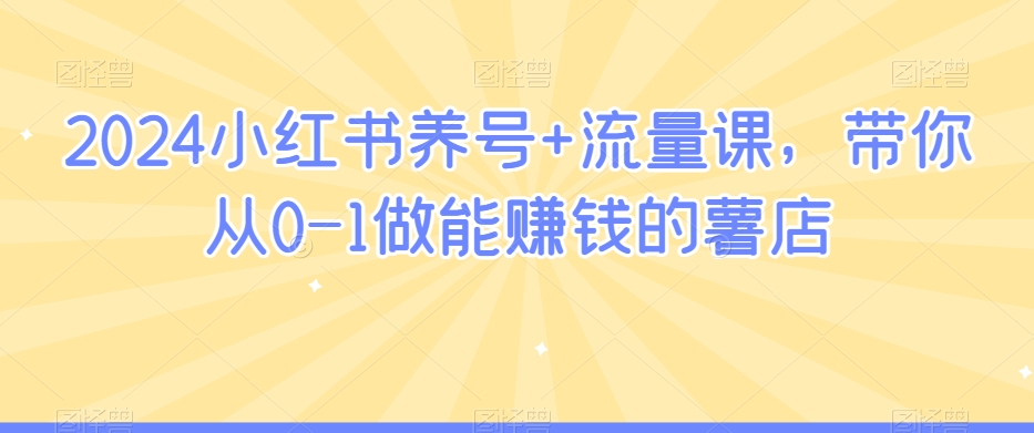 2024小红书养号+流量课，带你从0-1做能赚钱的薯店-中创网_专注互联网创业,项目资源整合