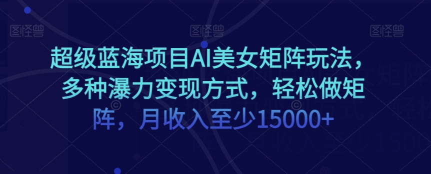 超级蓝海项目AI美女矩阵玩法，多种瀑力变现方式，轻松做矩阵，月收入至少15000+【揭秘】-暖阳网-优质付费教程和创业项目大全-中创网_专注互联网创业,项目资源整合