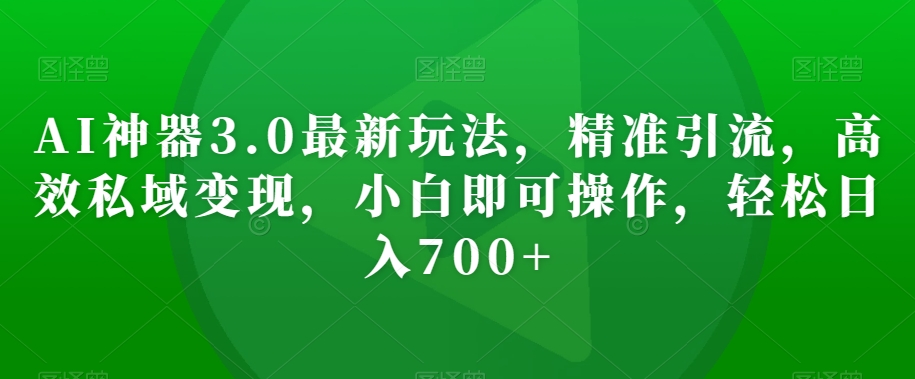 AI神器3.0最新玩法，精准引流，高效私域变现，小白即可操作，轻松日入700+【揭秘】-中创网_专注互联网创业,项目资源整合