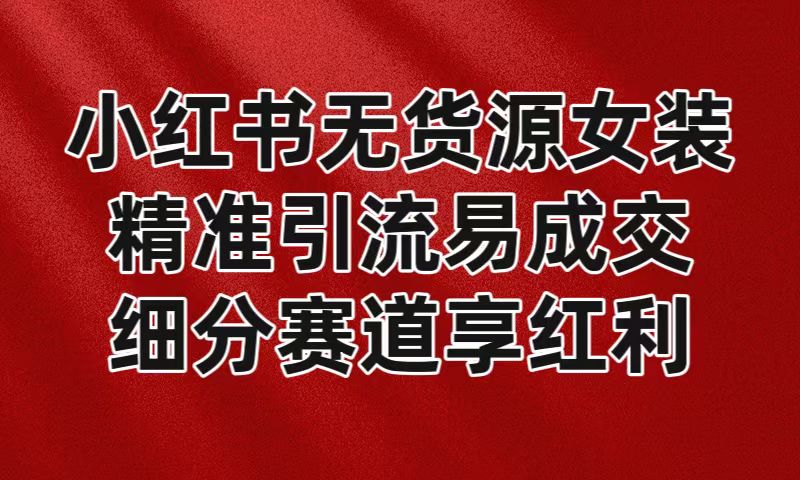 小红书的无货源电商品牌女装，精准引流方法易交易量，服务平台风口期新手也可以实际操作瀚海跑道-中创网_专注互联网创业,项目资源整合