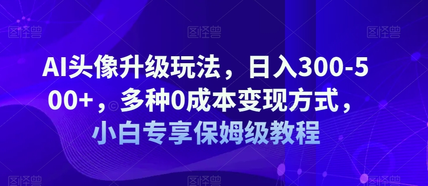 AI头像图片升级玩法，日入300-500 ，多种多样0成本费变现模式，新手特享家庭保姆级实例教程【揭密】-中创网_专注互联网创业,项目资源整合
