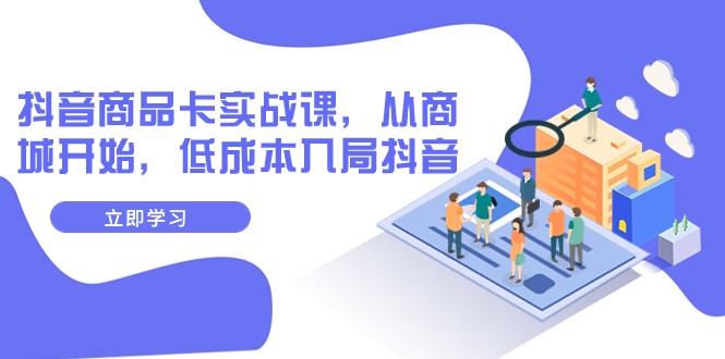 抖音商品卡实战演练课，从商城系统逐渐，降低成本进入抖音视频（13堂课）-中创网_专注互联网创业,项目资源整合