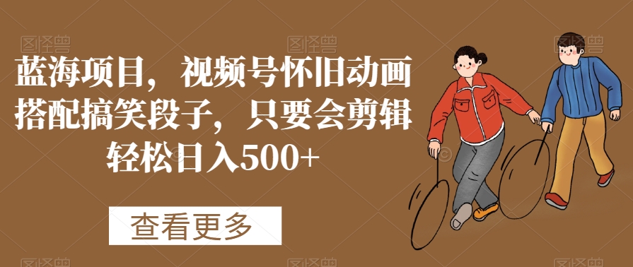 蓝海项目，视频号怀旧动画搭配搞笑段子，只要会剪辑轻松日入500+【揭秘】-中创网_专注互联网创业,项目资源整合