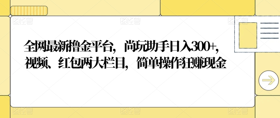 全网最新撸金平台，尚玩助手日入300+，视频、红包两大栏目，简单操作狂赚现金-中创网_专注互联网创业,项目资源整合