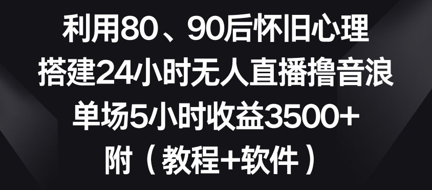 利用80、90后怀旧心理，搭建24小时无人直播撸音浪，单场5小时收益3500+（教程+软件）【揭秘】-中创网_专注互联网创业,项目资源整合