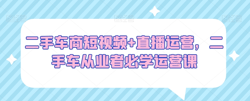 二手车商短视频+直播运营，二手车从业者必学运营课-中创网_专注互联网创业,项目资源整合