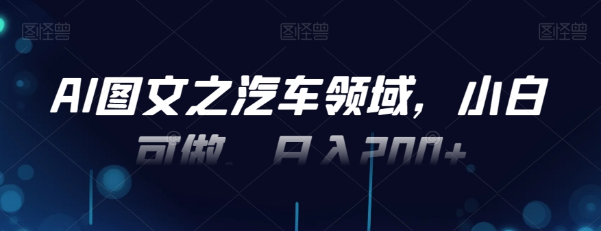 AI图文之汽车领域，小白可做，日入200+-中创网_专注互联网创业,项目资源整合