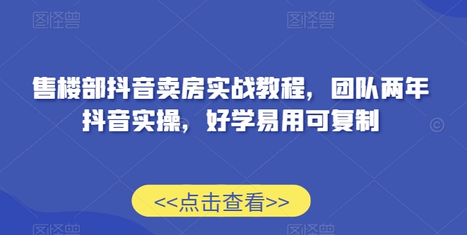 售楼部抖音卖房实战教程，团队两年抖音实操，好学易用可复制-中创网_专注互联网创业,项目资源整合