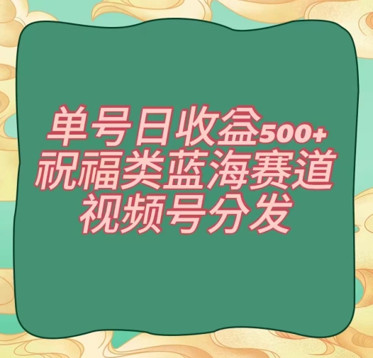 单号日收益500+、祝福类蓝海赛道、视频号分发【揭秘】-中创网_专注互联网创业,项目资源整合