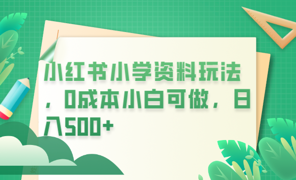 小红书小学资料玩法，0成本小白可做日入500+（教程+资料）-中创网_专注互联网创业,项目资源整合