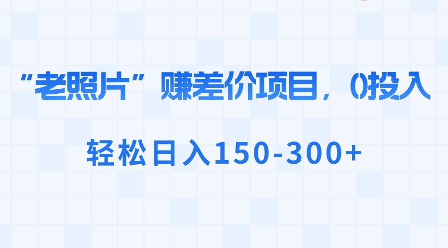 （8605期）“老照片”赚差价，0投入，轻松日入150-300+-中创网_专注互联网创业,项目资源整合