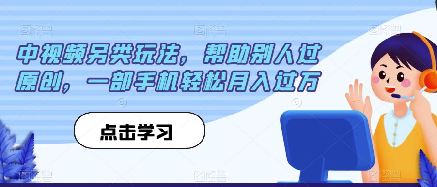 中视频另类玩法，帮助别人过原创，一部手机轻松月入过万【揭秘】-中创网_专注互联网创业,项目资源整合