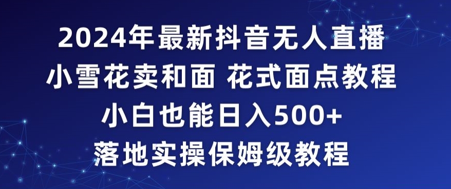 2024年抖音最新无人直播小雪花卖和面、花式面点教程小白也能日入500+落地实操保姆级教程【揭秘】-中创网_专注互联网创业,项目资源整合