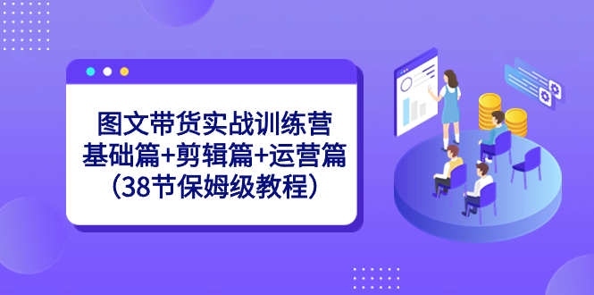 （8689期）图文带货实战训练营：基础篇+剪辑篇+运营篇（38节保姆级教程）-中创网_专注互联网创业,项目资源整合