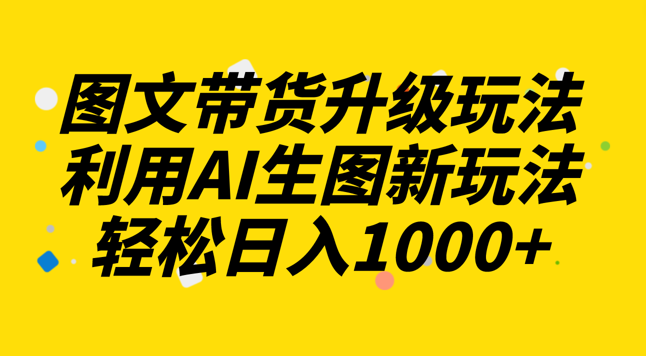 （8041期）图文并茂卖货升级玩法2.0共享，运用AI照片新模式，每天一小时轻轻松松日入1000-暖阳网-优质付费教程和创业项目大全-中创网_专注互联网创业,项目资源整合