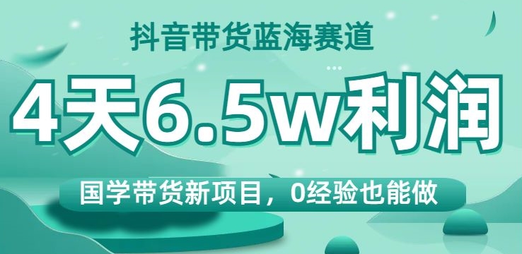 抖音直播带货瀚海跑道，国学经典卖货最新项目，0工作经验也可以做，4天6.5w盈利【揭密】-中创网_专注互联网创业,项目资源整合