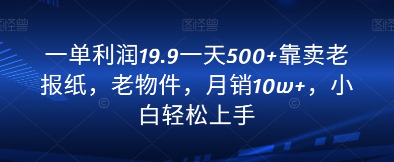 一单利润19.9一天500+靠卖老报纸，老物件，月销10w+，小白轻松上手-中创网_专注互联网创业,项目资源整合