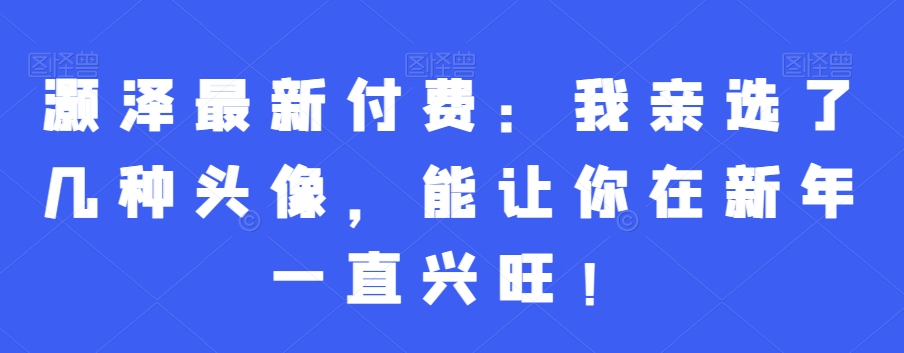 灏泽最新付费：我亲选了几种头像，能让你在新年一直兴旺！-中创网_专注互联网创业,项目资源整合
