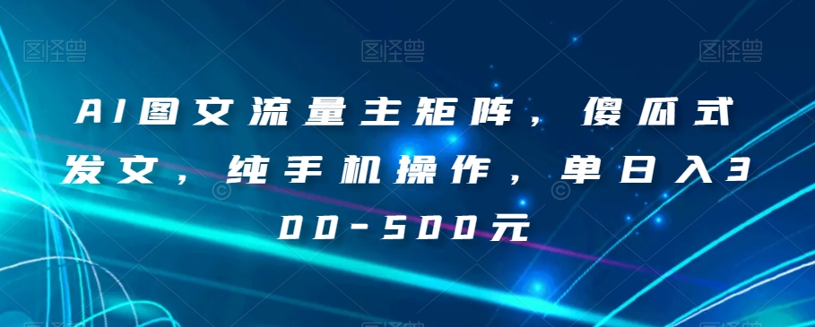 AI图文并茂微信流量主引流矩阵，简单化出文，纯手机操控，单日入300-500元【揭密】-中创网_专注互联网创业,项目资源整合