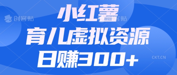 【零成本】小红书的靠育儿教育虚拟资源项目，日赚300 的阿姨级实例教程-中创网_专注互联网创业,项目资源整合