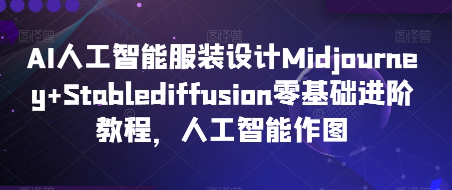 AI人工智能服装设计Midjourney+Stablediffusion零基础进阶教程，人工智能作图-中创网_专注互联网创业,项目资源整合