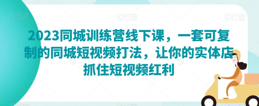 2023同城网夏令营面授课，一套可复制的同城网小视频玩法，使你的门店把握住短视频红利-暖阳网-优质付费教程和创业项目大全-中创网_专注互联网创业,项目资源整合