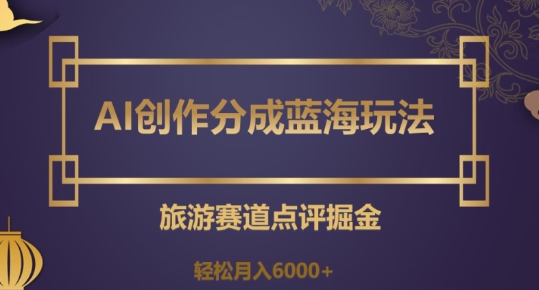 AI创作分成蓝海玩法，旅游赛道点评掘金，轻松月入6000+【揭秘】-暖阳网-优质付费教程和创业项目大全-中创网_专注互联网创业,项目资源整合