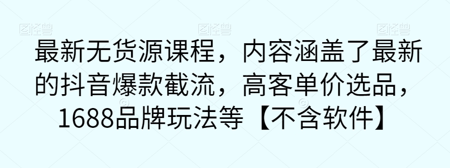 全新无货源电商课程内容，内容涵盖了最新抖音爆款截留，高客单价选款，1688知名品牌游戏玩法等【没有手机软件】-中创网_专注互联网创业,项目资源整合
