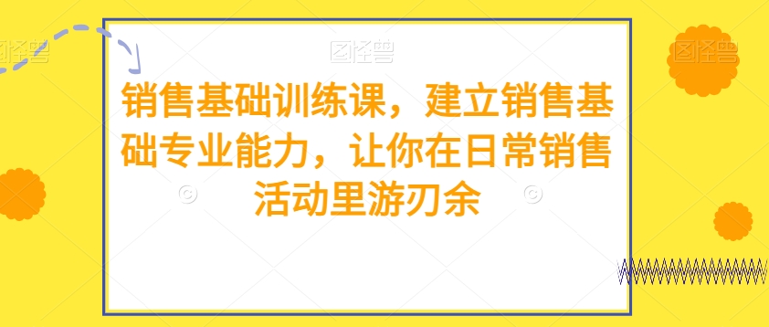 销售基础训练课，建立销售基础专业能力，让你在日常销售活动里游刃余-中创网_专注互联网创业,项目资源整合