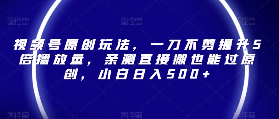 视频号原创玩法，一刀不剪提升5倍播放量，亲测直接搬也能过原创，小白日入500+【揭秘】-中创网_专注互联网创业,项目资源整合