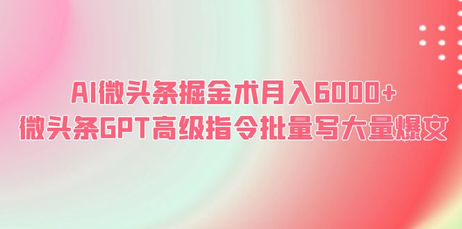 AI微头条掘金术月入6000+ 微头条GPT高级指令批量写大量爆文-中创网_专注互联网创业,项目资源整合