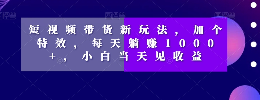 短视频卖货新模式，加一个动画特效，每日躺着赚钱1000 ，新手当日见盈利【揭密】-暖阳网-优质付费教程和创业项目大全-中创网_专注互联网创业,项目资源整合