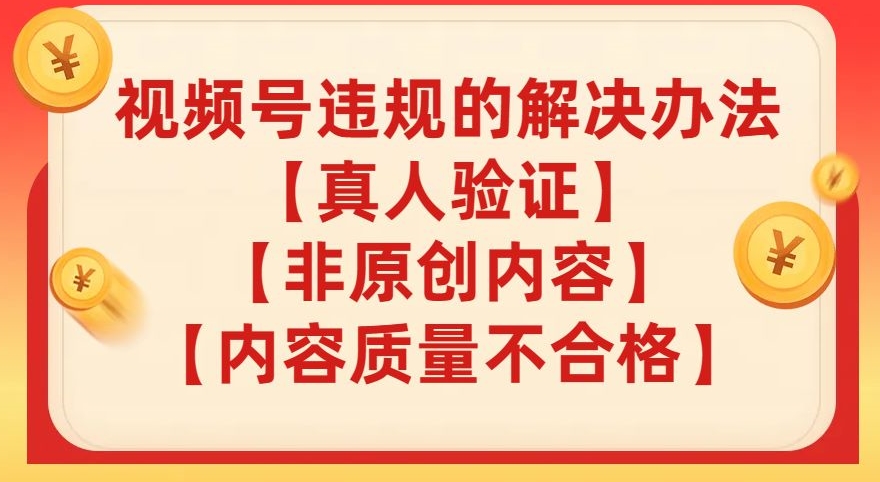 微信视频号【真人版认证】【具体内容质量不过关】【非优质内容】的违反规定解决方案【揭密】-中创网_专注互联网创业,项目资源整合