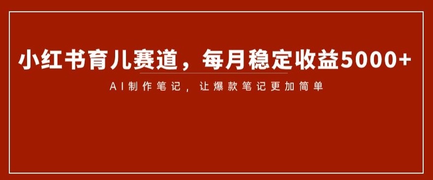 小红书的育儿教育跑道，每月稳定盈利5000 ，AI制做手记让爆品手记更加方便【揭密】-暖阳网-优质付费教程和创业项目大全-中创网_专注互联网创业,项目资源整合