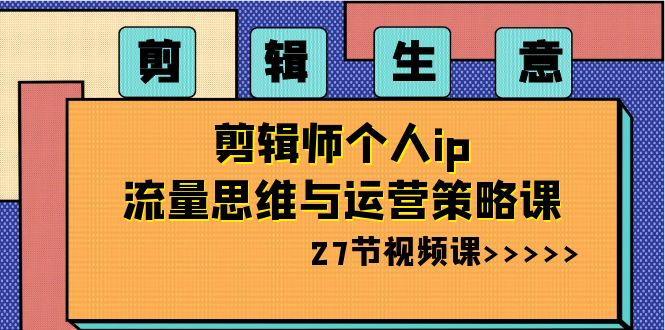 （8463期）视频剪辑 买卖-后期剪辑本人ip流量思维与运营战略课（27节视频课程）-中创网_专注互联网创业,项目资源整合