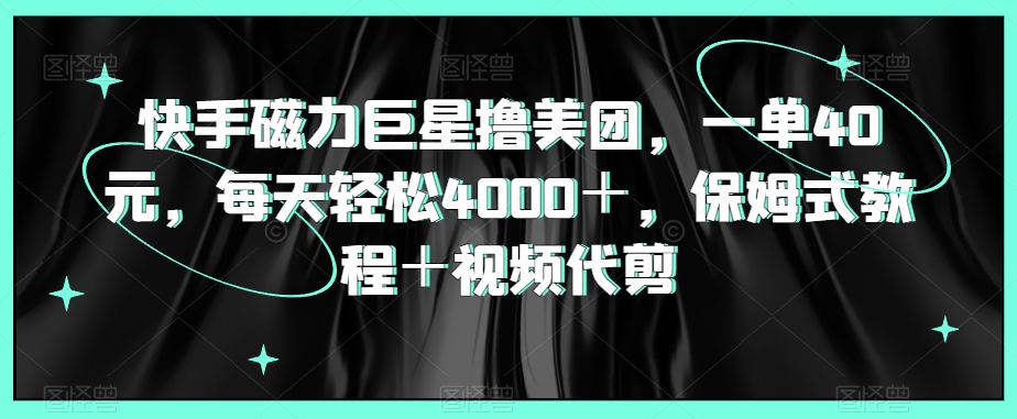 快手磁力巨星撸美团，一单40元，每天轻松4000＋，保姆式教程＋视频代剪-中创网_专注互联网创业,项目资源整合
