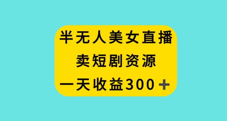 半无人美女直播，卖短剧资源，一天收益300+【揭秘】-中创网_专注互联网创业,项目资源整合
