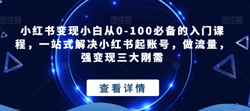 小红书的转现新手从0-100必不可少的新手入门课程内容，一站式解决小红书的起账户，做总流量，强转现三大刚性需求-中创网_专注互联网创业,项目资源整合