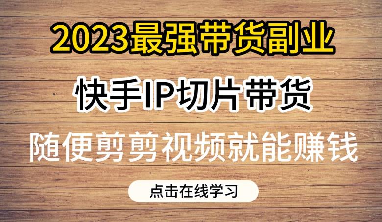 2023最强带货副业快手IP切片带货，门槛低，0粉丝也可以进行，随便剪剪视频就能赚钱-中创网_专注互联网创业,项目资源整合