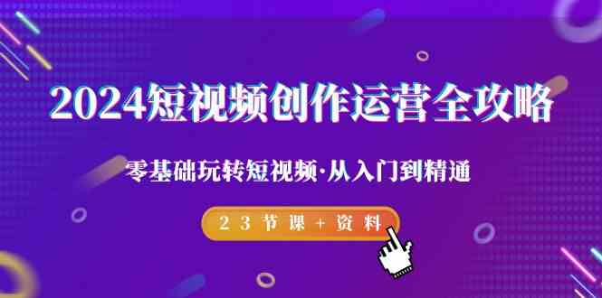 2024短视频创作运营全攻略，零基础玩转短视频从入门到精通-23节课+资料-中创网_专注互联网创业,项目资源整合