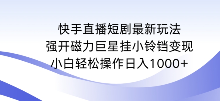 快手直播短剧最新玩法，强开磁力巨星挂小铃铛变现，小白轻松操作日入1000+【揭秘】-中创网_专注互联网创业,项目资源整合