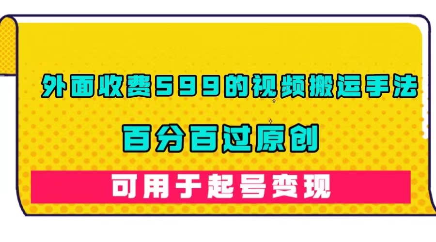 （7288期）外边收费标准599的视频搬运技巧，百分之百过原创设计，可以用养号转现-中创网_专注互联网创业,项目资源整合