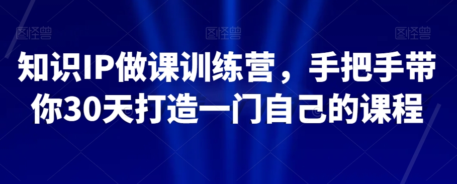 知识IP做课训练营，手把手带你30天打造一门自己的课程-暖阳网-优质付费教程和创业项目大全-中创网_专注互联网创业,项目资源整合