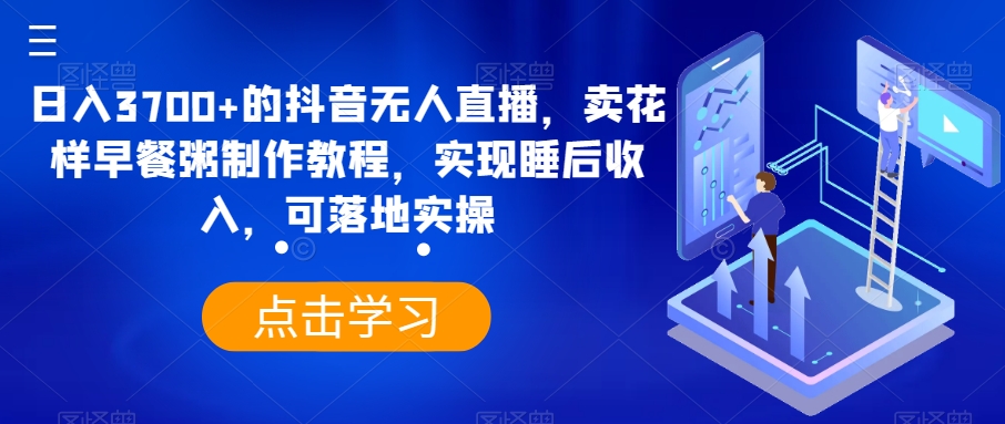 日入3700+的抖音无人直播，卖花样早餐粥制作教程，实现睡后收入，可落地实操【揭秘】-中创网_专注互联网创业,项目资源整合