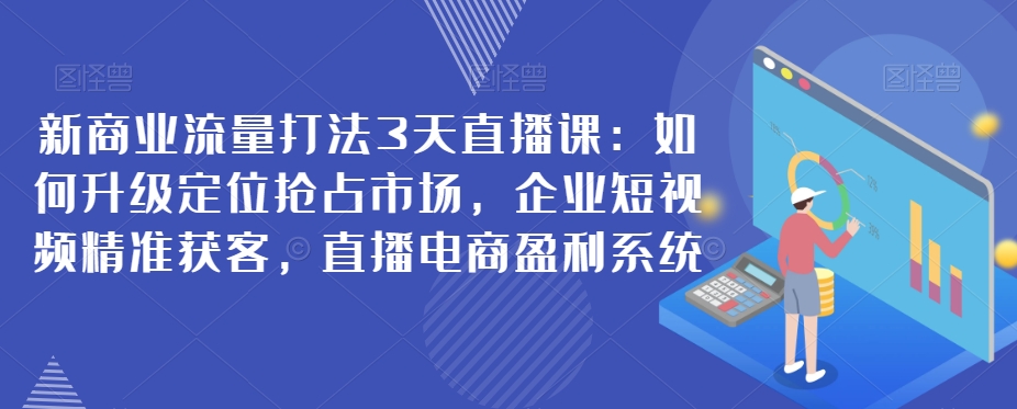 新商业流量打法3天直播课：如何升级定位抢占市场，企业短视频精准获客，直播电商盈利系统-中创网_专注互联网创业,项目资源整合